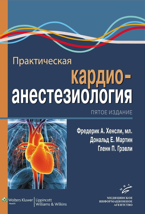Практическая кардиоанестезиология. Под ред. Ф.А. Хенсли, Д.Е. Мартин, Г.П. Грэвли; Пер. с англ.; Под ред. А.А. Бунятяна. 2017 г.