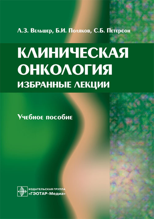 Клиническая онкология. Избранные лекции. Учебное пособие. Вельшер Л.З., Поляков Б.И., Петерсон С.Б. 2014г.