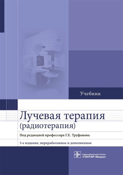Лучевая терапия (радиотерапия): учебник.3-е изд. Труфанов Г.Е.; Под ред. Г. Е. Труфанова. 2018 г.