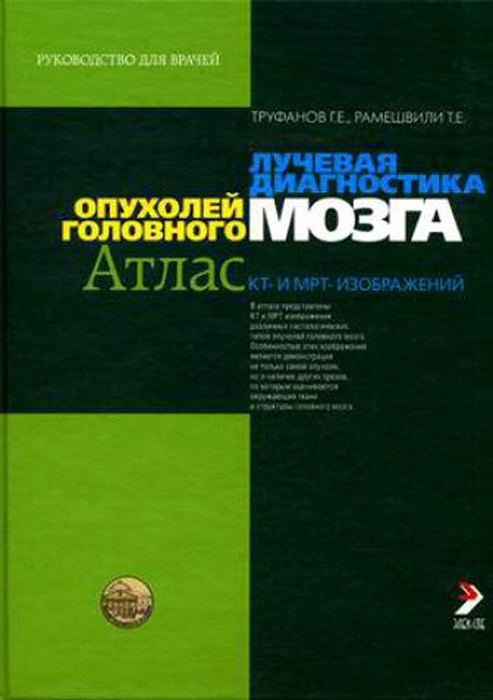 Лучевая диагностика опухолей головного мозга (Атлас КТ и МРТ-изображений): руководство для врачей Труфанов Г.Е. 2007г.