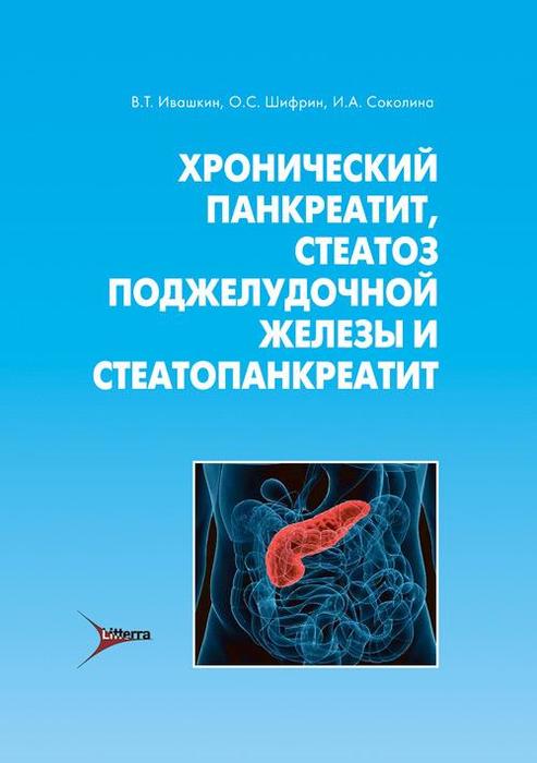 Хронический панкреатит, стеатоз поджелудочной железы и стеатопанкреатит. Ивашкин В.Т., Шифрин О.С., Соколина И.А. 2014 г.