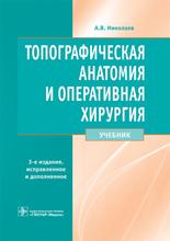 Топографическая анатомия и оперативная хирургия.  3-е изд., испр. и доп.  Николаев А.В. 2022г.