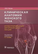 Клиническая анатомия женского таза. Иллюстрированный авторский цикл лекций. Каган И.И.; Под ред. Г.Т. Сухих 2021г.