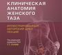 Клиническая анатомия женского таза. Иллюстрированный авторский цикл лекций. Каган И.И.; Под ред. Г.Т. Сухих 2021г.